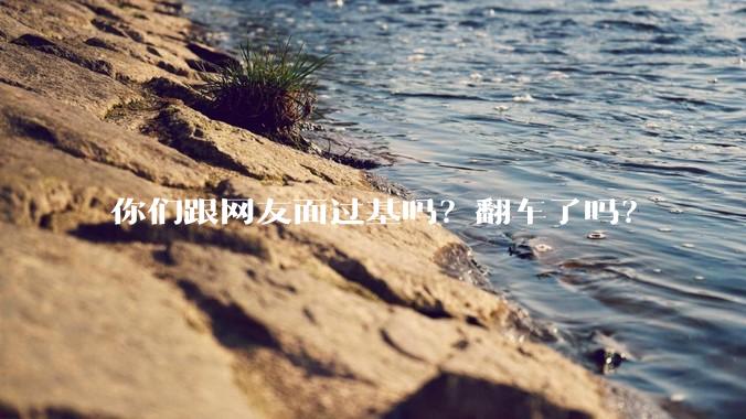 你们跟网友面过基吗?翻车了吗?
