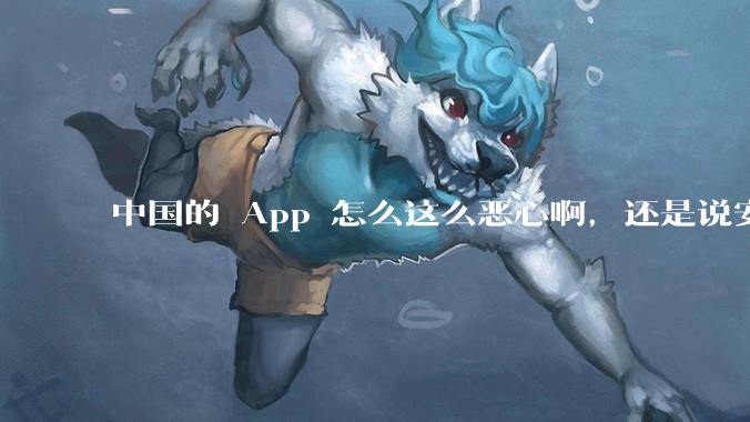 中国的 App 怎么这么恶心啊，还是说安卓恶心？