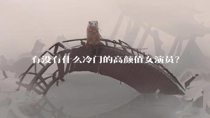 有没有什么冷门的高颜值女演员？